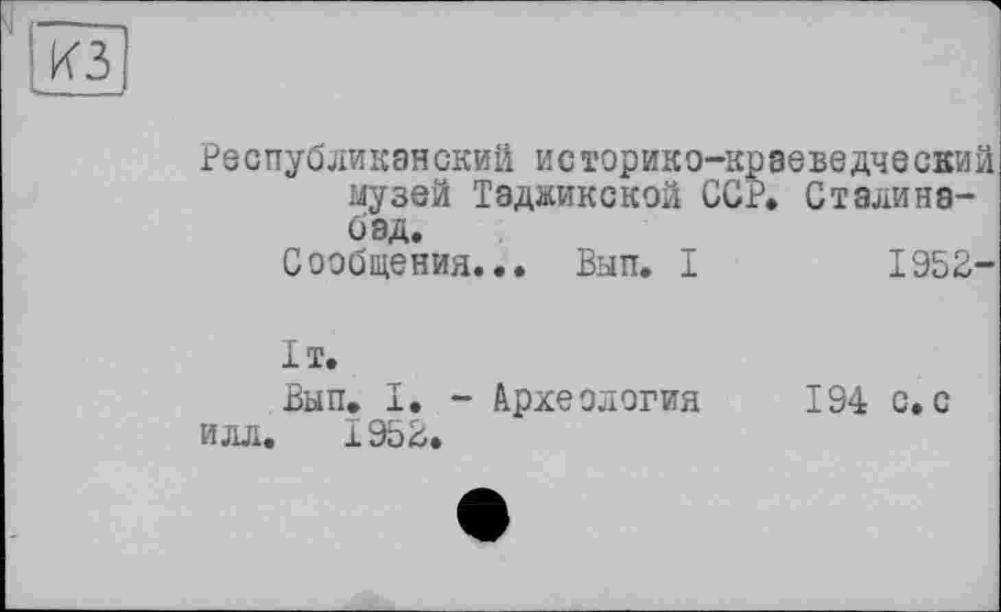 ﻿Республиканский историко-краеведческий музей Таджикской ССР. Сталина-бэд.
Сообщения... Вып. I	1952-
ІТ.
Вып. I. - Археология 194 с.с илл. 195В.